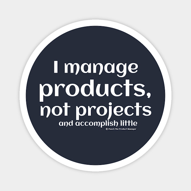 I manage products, not projects, and accomplish little. Magnet by Punch The Product Manager